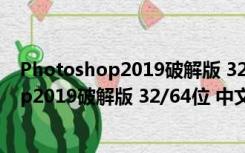 Photoshop2019破解版 32/64位 中文免费版（Photoshop2019破解版 32/64位 中文免费版功能简介）