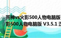 死神vs火影500人物电脑版 V3.5.1 汉化修改版（死神vs火影500人物电脑版 V3.5.1 汉化修改版功能简介）