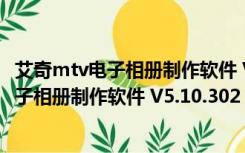 艾奇mtv电子相册制作软件 V5.10.302 免费版（艾奇mtv电子相册制作软件 V5.10.302 免费版功能简介）