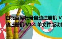 白栀百度帐号自动注册机 V1.4 单文件版（白栀百度帐号自动注册机 V1.4 单文件版功能简介）