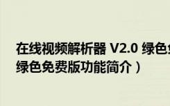 在线视频解析器 V2.0 绿色免费版（在线视频解析器 V2.0 绿色免费版功能简介）