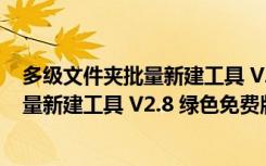 多级文件夹批量新建工具 V2.8 绿色免费版（多级文件夹批量新建工具 V2.8 绿色免费版功能简介）