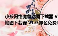 小孩网络魔兽地图下载器 V1.0 绿色免费版（小孩网络魔兽地图下载器 V1.0 绿色免费版功能简介）