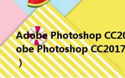 Adobe Photoshop CC2017注册机 X64 绿色免费版（Adobe Photoshop CC2017注册机 X64 绿色免费版功能简介）