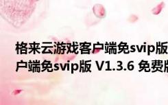 格来云游戏客户端免svip版 V1.3.6 免费版（格来云游戏客户端免svip版 V1.3.6 免费版功能简介）