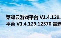 菜鸡云游戏平台 V1.4.129.12570 最新PC版（菜鸡云游戏平台 V1.4.129.12570 最新PC版功能简介）