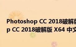 Photoshop CC 2018破解版 X64 中文免费版（Photoshop CC 2018破解版 X64 中文免费版功能简介）