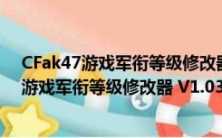 CFak47游戏军衔等级修改器 V1.03 绿色免费版（CFak47游戏军衔等级修改器 V1.03 绿色免费版功能简介）