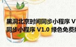 黑洞北京时间同步小程序 V1.0 绿色免费版（黑洞北京时间同步小程序 V1.0 绿色免费版功能简介）