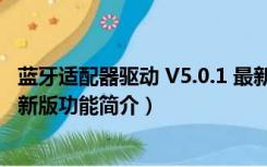 蓝牙适配器驱动 V5.0.1 最新版（蓝牙适配器驱动 V5.0.1 最新版功能简介）