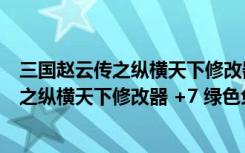 三国赵云传之纵横天下修改器 +7 绿色免费版（三国赵云传之纵横天下修改器 +7 绿色免费版功能简介）