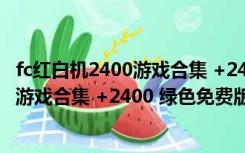 fc红白机2400游戏合集 +2400 绿色免费版（fc红白机2400游戏合集 +2400 绿色免费版功能简介）