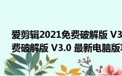 爱剪辑2021免费破解版 V3.0 最新电脑版（爱剪辑2021免费破解版 V3.0 最新电脑版功能简介）