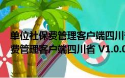 单位社保费管理客户端四川省 V1.0.003 官方版（单位社保费管理客户端四川省 V1.0.003 官方版功能简介）