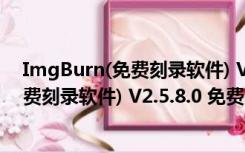 ImgBurn(免费刻录软件) V2.5.8.0 免费版（ImgBurn(免费刻录软件) V2.5.8.0 免费版功能简介）