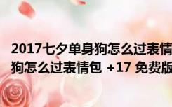 2017七夕单身狗怎么过表情包 +17 免费版（2017七夕单身狗怎么过表情包 +17 免费版功能简介）