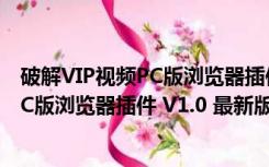 破解VIP视频PC版浏览器插件 V1.0 最新版（破解VIP视频PC版浏览器插件 V1.0 最新版功能简介）