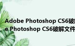 Adobe Photoshop CS6破解文件 X32 免费中文版（Adobe Photoshop CS6破解文件 X32 免费中文版功能简介）