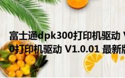 富士通dpk300打印机驱动 V1.0.01 最新版（富士通dpk300打印机驱动 V1.0.01 最新版功能简介）