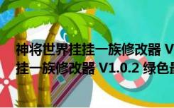 神将世界挂挂一族修改器 V1.0.2 绿色最新版（神将世界挂挂一族修改器 V1.0.2 绿色最新版功能简介）