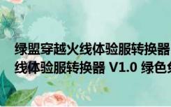 绿盟穿越火线体验服转换器 V1.0 绿色免费版（绿盟穿越火线体验服转换器 V1.0 绿色免费版功能简介）