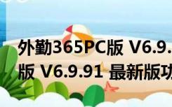 外勤365PC版 V6.9.91 最新版（外勤365PC版 V6.9.91 最新版功能简介）