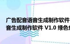 广告配音语音生成制作软件 V1.0 绿色免费版（广告配音语音生成制作软件 V1.0 绿色免费版功能简介）