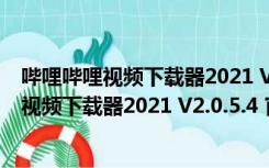 哔哩哔哩视频下载器2021 V2.0.5.4 官方最新版（哔哩哔哩视频下载器2021 V2.0.5.4 官方最新版功能简介）