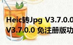 Heic转Jpg V3.7.0.0 免注册版（Heic转Jpg V3.7.0.0 免注册版功能简介）