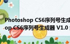 Photoshop CS6序列号生成器 V1.0 绿色免费版（Photoshop CS6序列号生成器 V1.0 绿色免费版功能简介）