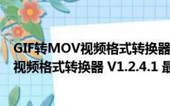 GIF转MOV视频格式转换器 V1.2.4.1 最新版（GIF转MOV视频格式转换器 V1.2.4.1 最新版功能简介）