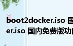 boot2docker.iso 国内免费版（boot2docker.iso 国内免费版功能简介）