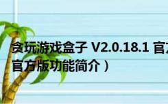 贪玩游戏盒子 V2.0.18.1 官方版（贪玩游戏盒子 V2.0.18.1 官方版功能简介）