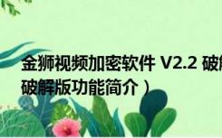 金狮视频加密软件 V2.2 破解版（金狮视频加密软件 V2.2 破解版功能简介）