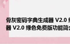 骨灰密码字典生成器 V2.0 绿色免费版（骨灰密码字典生成器 V2.0 绿色免费版功能简介）