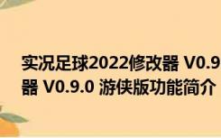 实况足球2022修改器 V0.9.0 游侠版（实况足球2022修改器 V0.9.0 游侠版功能简介）