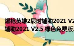 爆枪英雄2辰时辅助2021 V2.5 绿色免费版（爆枪英雄2辰时辅助2021 V2.5 绿色免费版功能简介）