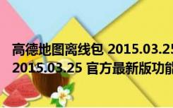 高德地图离线包 2015.03.25 官方最新版（高德地图离线包 2015.03.25 官方最新版功能简介）