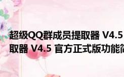 超级QQ群成员提取器 V4.5 官方正式版（超级QQ群成员提取器 V4.5 官方正式版功能简介）