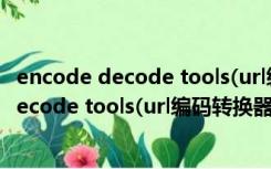 encode decode tools(url编码转换器) 绿色版（encode decode tools(url编码转换器) 绿色版功能简介）