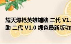 耀天爆枪英雄辅助 二代 V1.0 绿色最新版（耀天爆枪英雄辅助 二代 V1.0 绿色最新版功能简介）