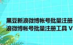 黑豆新浪微博帐号批量注册工具 V1.0 绿色免费版（黑豆新浪微博帐号批量注册工具 V1.0 绿色免费版功能简介）