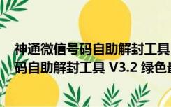 神通微信号码自助解封工具 V3.2 绿色最新版（神通微信号码自助解封工具 V3.2 绿色最新版功能简介）