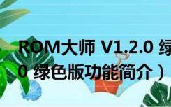 ROM大师 V1.2.0 绿色版（ROM大师 V1.2.0 绿色版功能简介）