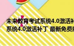 未来教育考试系统4.0激活补丁 最新免费版（未来教育考试系统4.0激活补丁 最新免费版功能简介）