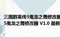 三国群英传5鬼龙之舞修改器 V1.0 最新免费版（三国群英传5鬼龙之舞修改器 V1.0 最新免费版功能简介）