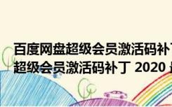 百度网盘超级会员激活码补丁 2020 最新免费版（百度网盘超级会员激活码补丁 2020 最新免费版功能简介）