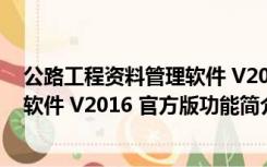 公路工程资料管理软件 V2016 官方版（公路工程资料管理软件 V2016 官方版功能简介）