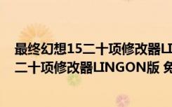 最终幻想15二十项修改器LINGON版 免费版（最终幻想15二十项修改器LINGON版 免费版功能简介）