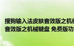 搜狗输入法皮肤音效版之机械键盘 免费版（搜狗输入法皮肤音效版之机械键盘 免费版功能简介）